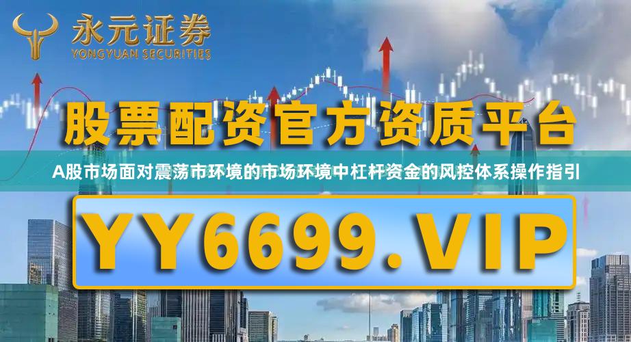 A股市场面对震荡市环境的市场环境中杠杆资金的风控体系操作指引