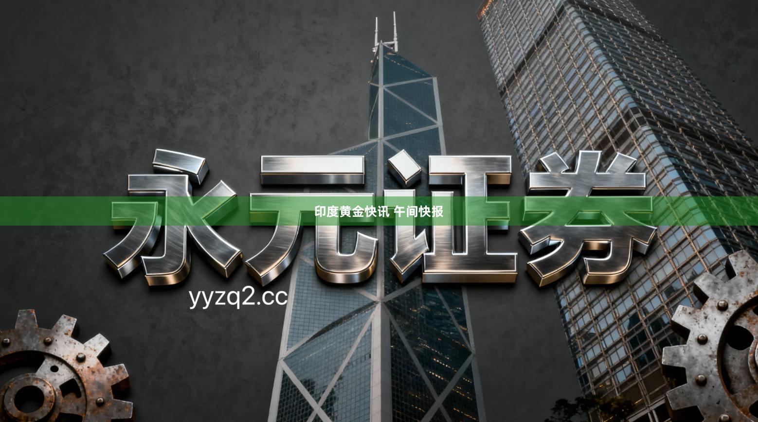 印度黄金快讯 午间快报