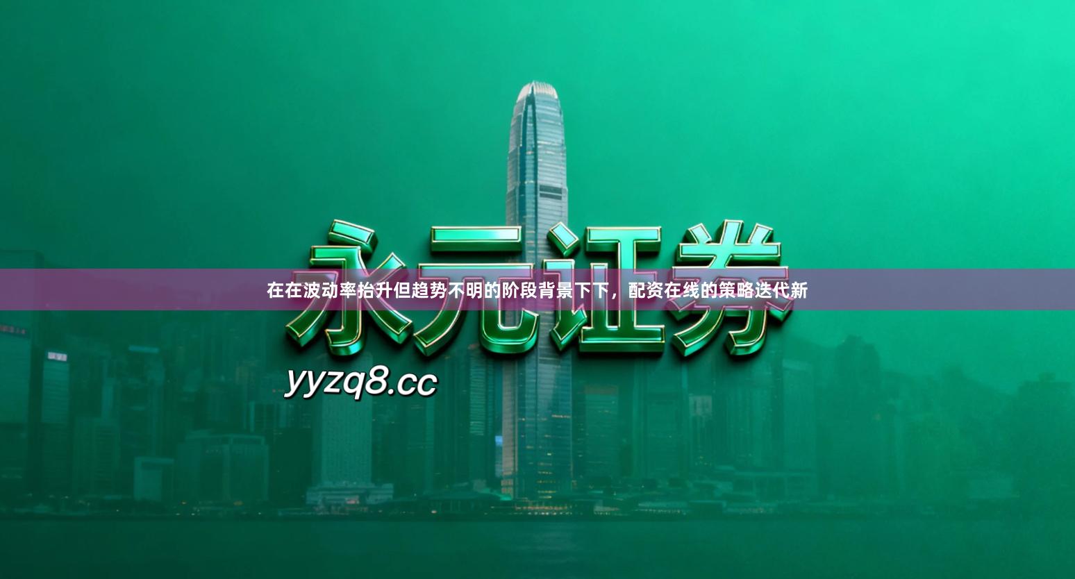 在在波动率抬升但趋势不明的阶段背景下下，配资在线的策略迭代新