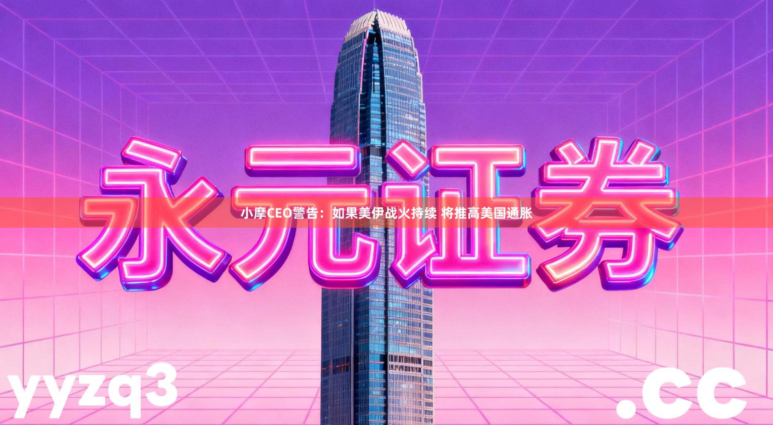 小摩CEO警告:如果美伊战火持续 将推高美国通胀