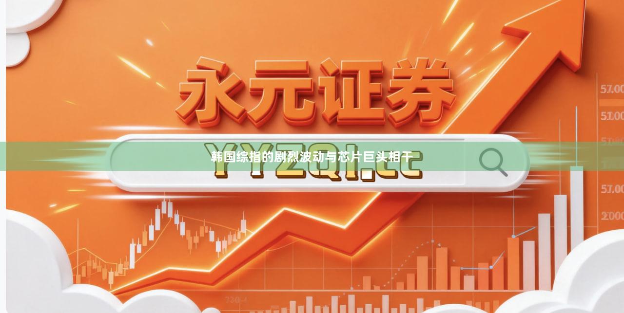 韩国综指的剧烈波动与芯片巨头相干